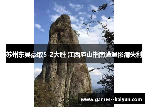 苏州东吴豪取5-2大胜 江西庐山指南遭遇惨痛失利 苏州东吴豪取5-2大胜 江西庐山指南遭遇惨痛失利