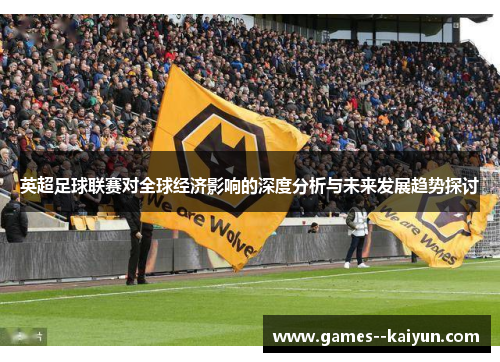 英超足球联赛对全球经济影响的深度分析与未来发展趋势探讨 英超足球联赛对全球经济影响的深度分析与未来发展趋势探讨