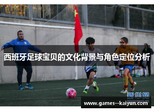 西班牙足球宝贝的文化背景与角色定位分析 西班牙足球宝贝的文化背景与角色定位分析