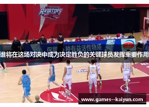 谁将在这场对决中成为决定胜负的关键球员发挥重要作用