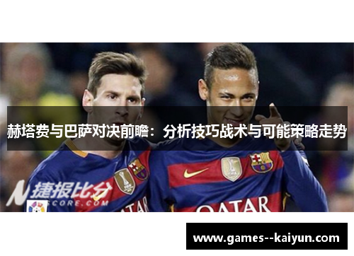 赫塔费与巴萨对决前瞻:分析技巧战术与可能策略走势 赫塔费与巴萨对决前瞻:分析技巧战术与可能策略走势