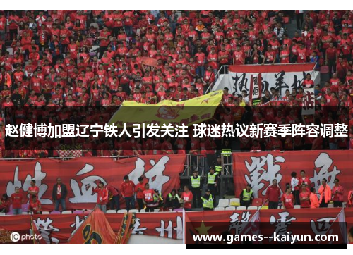 赵健博加盟辽宁铁人引发关注 球迷热议新赛季阵容调整 赵健博加盟辽宁铁人引发关注 球迷热议新赛季阵容调整