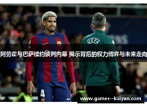 阿劳霍与巴萨续约谈判内幕 揭示背后的权力博弈与未来走向