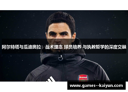 阿尔特塔与瓜迪奥拉:战术理念 球员培养 与执教哲学的深度交融 阿尔特塔与瓜迪奥拉:战术理念 球员培养 与执教哲学的深度交融