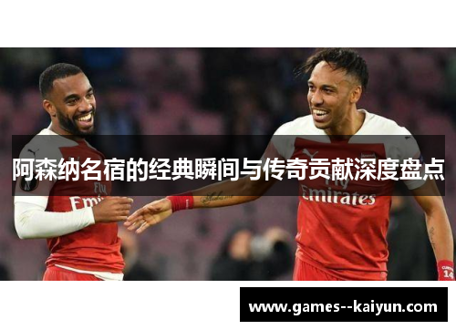 阿森纳名宿的经典瞬间与传奇贡献深度盘点 阿森纳名宿的经典瞬间与传奇贡献深度盘点