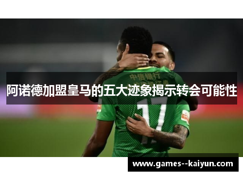 阿诺德加盟皇马的五大迹象揭示转会可能性 阿诺德加盟皇马的五大迹象揭示转会可能性