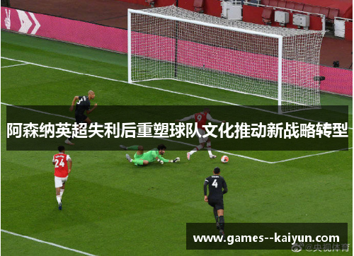 阿森纳英超失利后重塑球队文化推动新战略转型