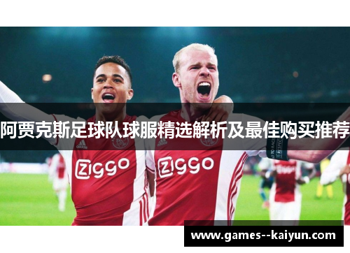 阿贾克斯足球队球服精选解析及最佳购买推荐 阿贾克斯足球队球服精选解析及最佳购买推荐