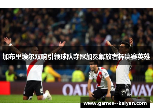 加布里埃尔双响引领球队夺冠加冕解放者杯决赛英雄