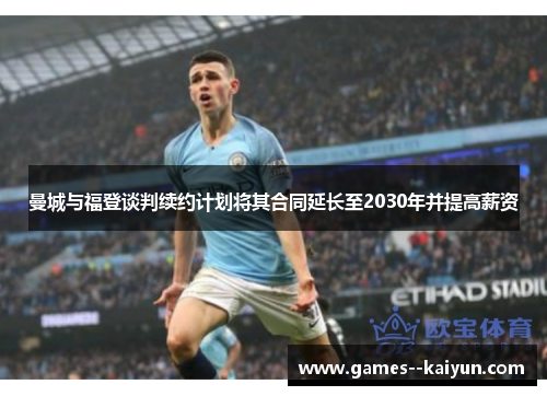 曼城与福登谈判续约计划将其合同延长至2030年并提高薪资