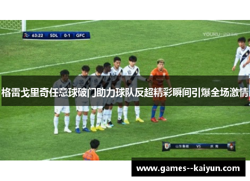 格雷戈里奇任意球破门助力球队反超精彩瞬间引爆全场激情
