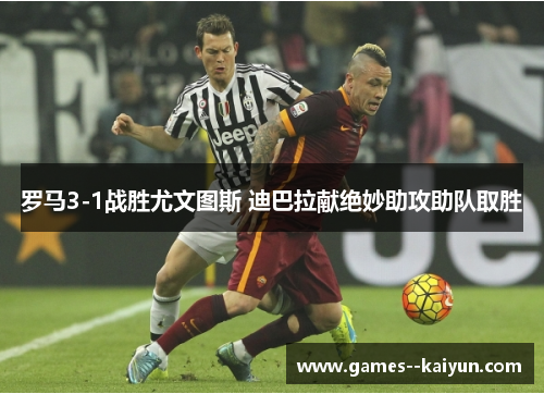 罗马3-1战胜尤文图斯 迪巴拉献绝妙助攻助队取胜
