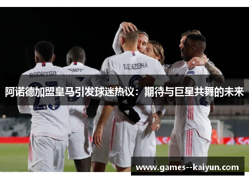 阿诺德加盟皇马引发球迷热议：期待与巨星共舞的未来