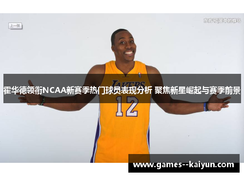 霍华德领衔NCAA新赛季热门球员表现分析 聚焦新星崛起与赛季前景