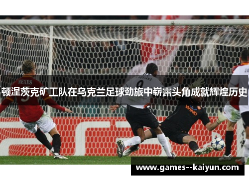 顿涅茨克矿工队在乌克兰足球劲旅中崭露头角成就辉煌历史