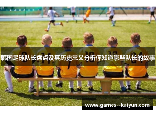 韩国足球队长盘点及其历史意义分析你知道哪些队长的故事