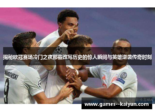 揭秘欧冠赛场冷门之夜那些改写历史的惊人瞬间与英雄逆袭传奇时刻 揭秘欧冠赛场冷门之夜那些改写历史的惊人瞬间与英雄逆袭传奇时刻