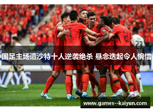 国足主场遭沙特十人逆袭绝杀 悬念迭起令人惋惜