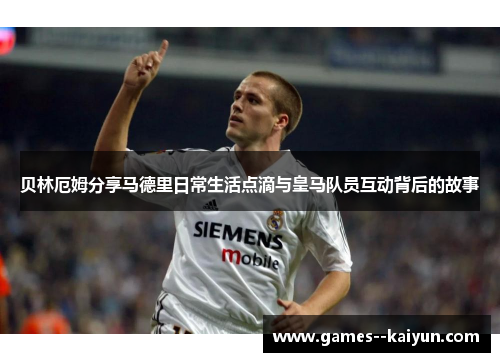 贝林厄姆分享马德里日常生活点滴与皇马队员互动背后的故事 贝林厄姆分享马德里日常生活点滴与皇马队员互动背后的故事